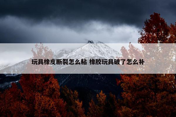 玩具橡皮断裂怎么粘 橡胶玩具破了怎么补