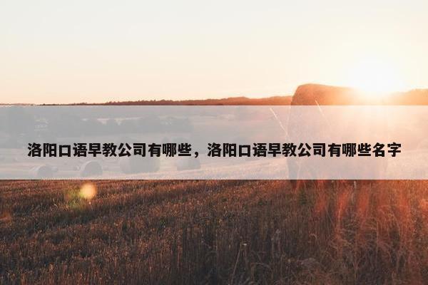 洛阳口语早教公司有哪些，洛阳口语早教公司有哪些名字