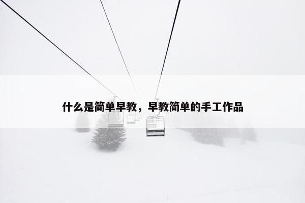 什么是简单早教，早教简单的手工作品