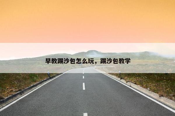 早教踢沙包怎么玩，踢沙包教学