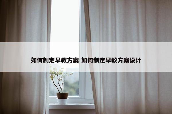 如何制定早教方案 如何制定早教方案设计