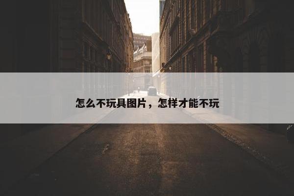 怎么不玩具图片，怎样才能不玩