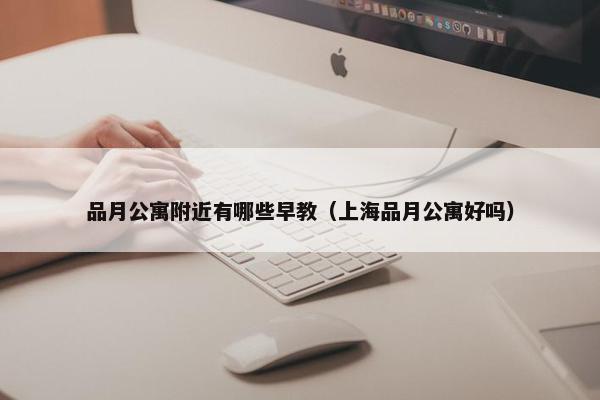 品月公寓附近有哪些早教（上海品月公寓好吗）