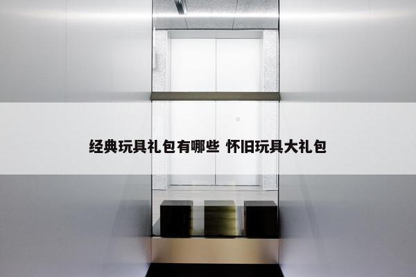 经典玩具礼包有哪些 怀旧玩具大礼包