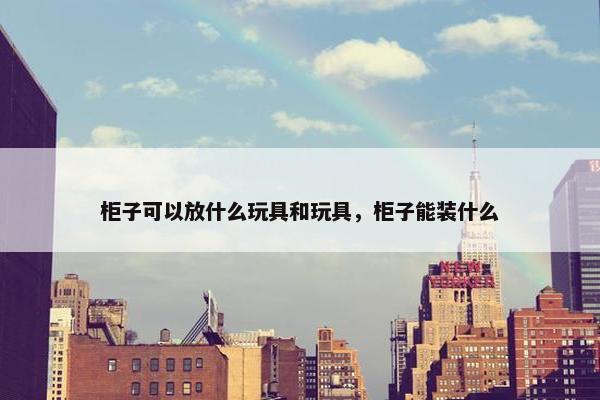 柜子可以放什么玩具和玩具，柜子能装什么