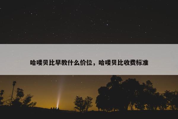 哈喽贝比早教什么价位，哈喽贝比收费标准