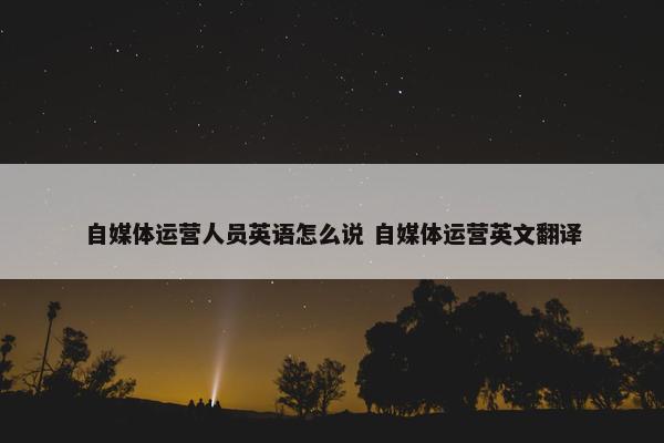 自媒体运营人员英语怎么说 自媒体运营英文翻译