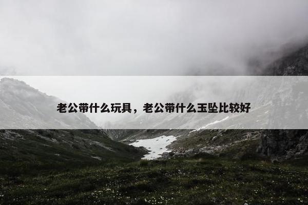 老公带什么玩具，老公带什么玉坠比较好