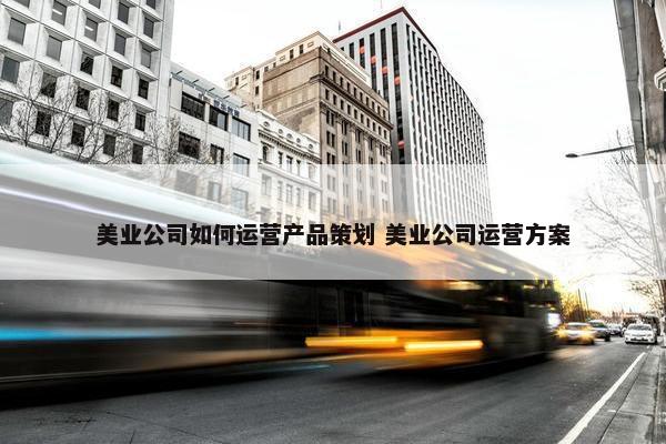 美业公司如何运营产品策划 美业公司运营方案