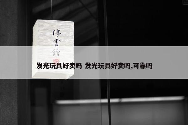 发光玩具好卖吗 发光玩具好卖吗,可靠吗