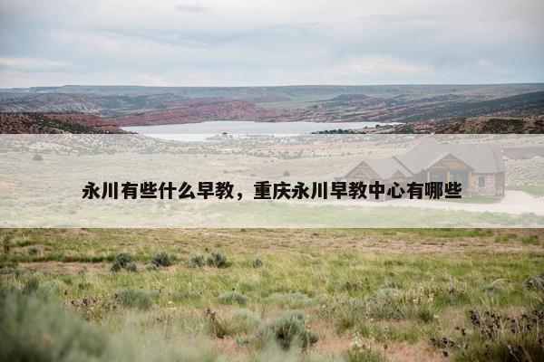 永川有些什么早教，重庆永川早教中心有哪些