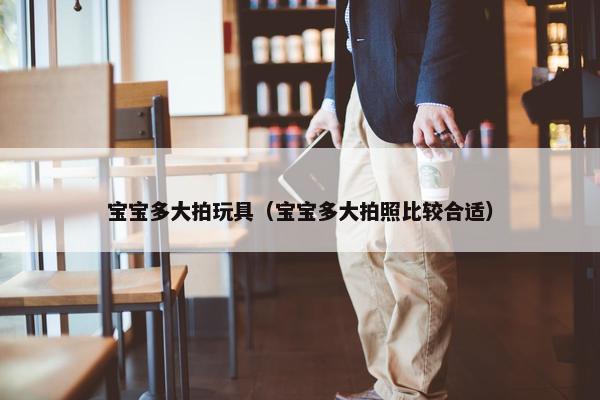 宝宝多大拍玩具（宝宝多大拍照比较合适）