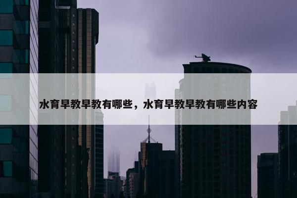 水育早教早教有哪些，水育早教早教有哪些内容