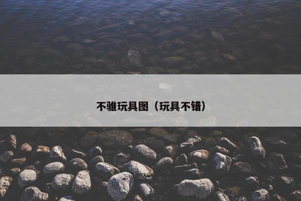 不骓玩具图（玩具不错）