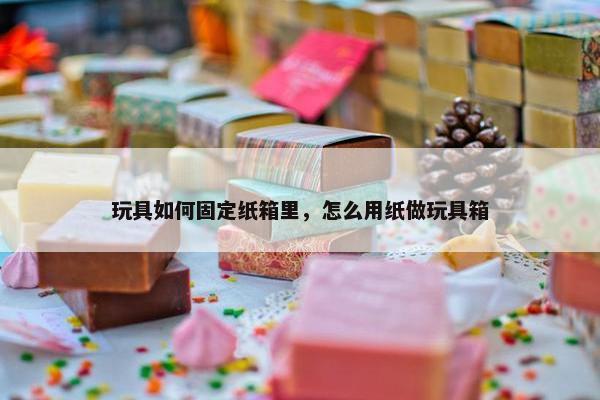 玩具如何固定纸箱里，怎么用纸做玩具箱