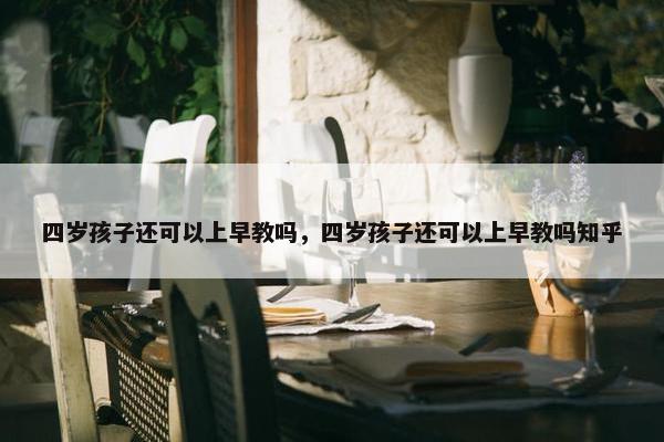 四岁孩子还可以上早教吗，四岁孩子还可以上早教吗知乎