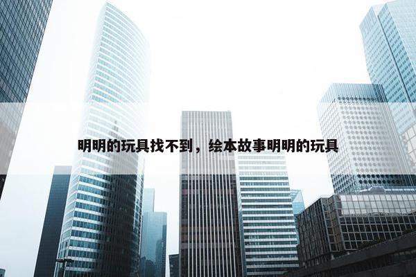 明明的玩具找不到，绘本故事明明的玩具