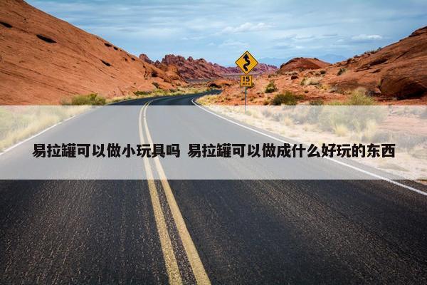 易拉罐可以做小玩具吗 易拉罐可以做成什么好玩的东西