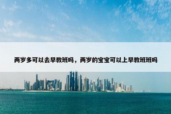 两岁多可以去早教班吗，两岁的宝宝可以上早教班班吗