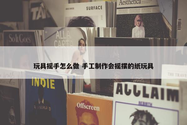 玩具摇手怎么做 手工制作会摇摆的纸玩具