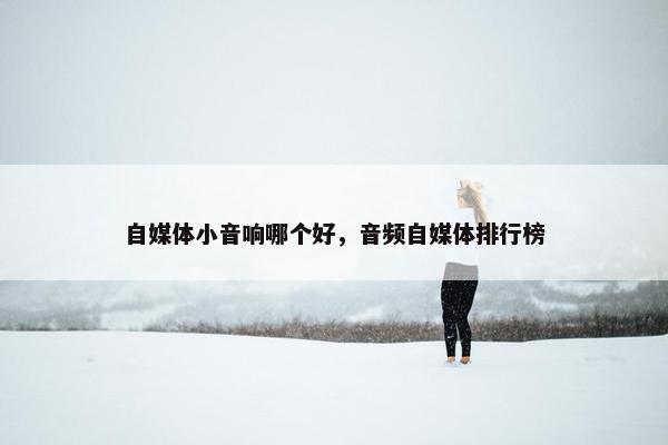 自媒体小音响哪个好，音频自媒体排行榜