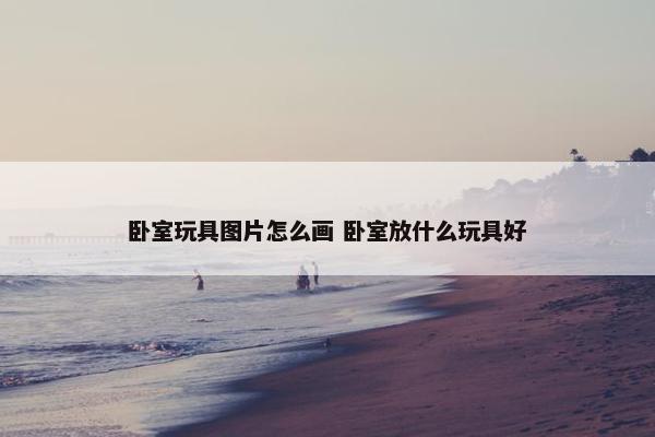 卧室玩具图片怎么画 卧室放什么玩具好