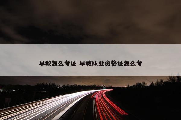 早教怎么考证 早教职业资格证怎么考