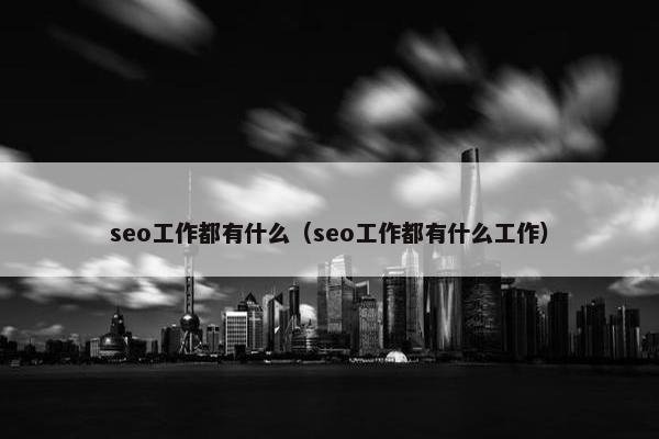 seo工作都有什么（seo工作都有什么工作）