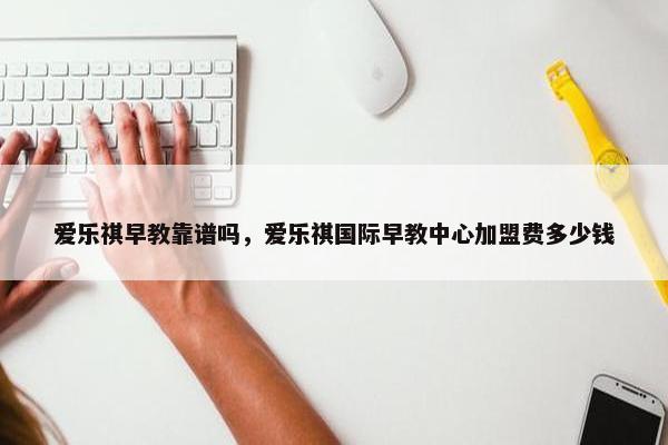 爱乐祺早教靠谱吗，爱乐祺国际早教中心加盟费多少钱