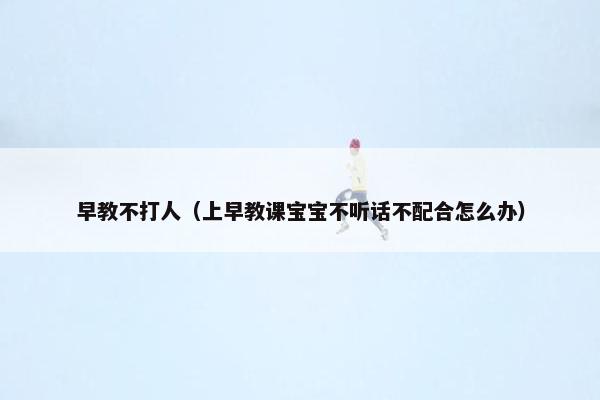 早教不打人（上早教课宝宝不听话不配合怎么办）