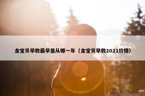 金宝贝早教最早是从哪一年（金宝贝早教2021价格）