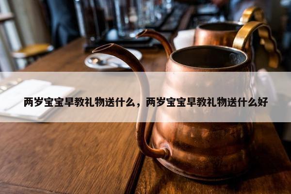 两岁宝宝早教礼物送什么，两岁宝宝早教礼物送什么好