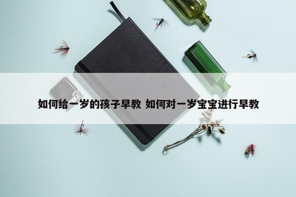 如何给一岁的孩子早教 如何对一岁宝宝进行早教