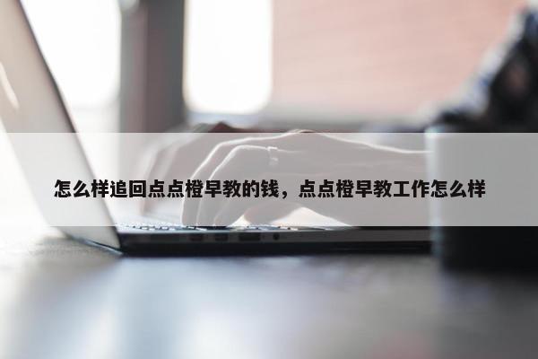 怎么样追回点点橙早教的钱，点点橙早教工作怎么样