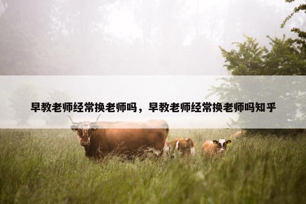 早教老师经常换老师吗，早教老师经常换老师吗知乎