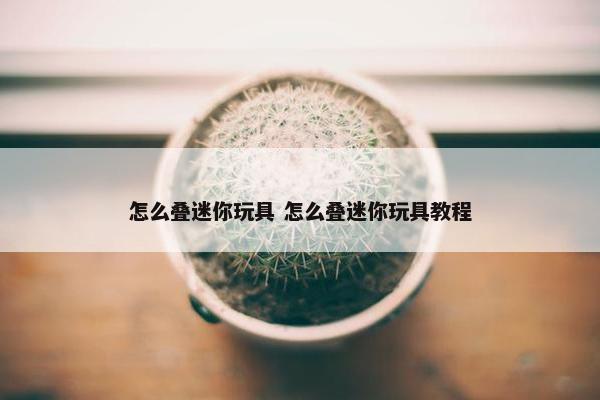 怎么叠迷你玩具 怎么叠迷你玩具教程