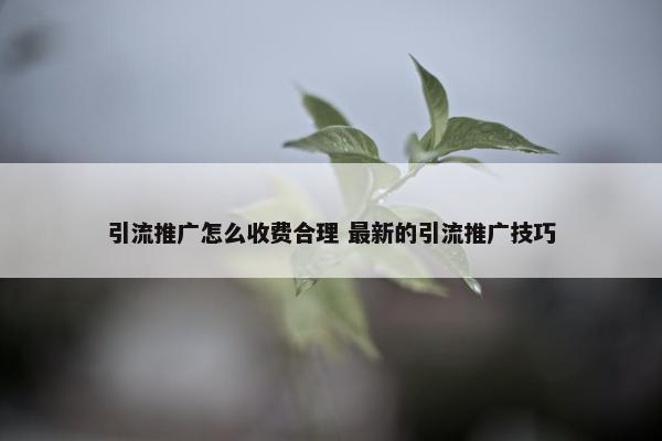 引流推广怎么收费合理 最新的引流推广技巧