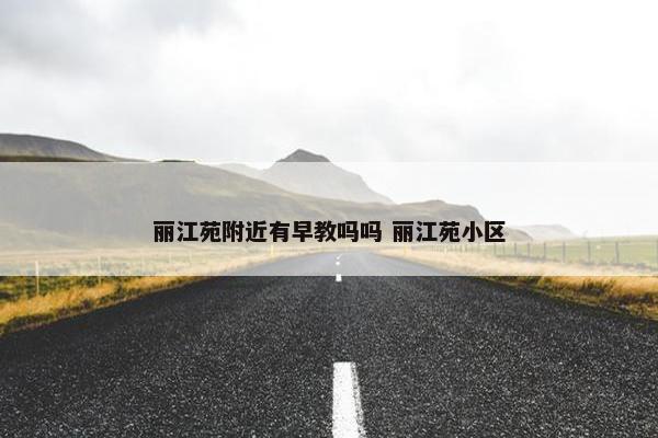 丽江苑附近有早教吗吗 丽江苑小区