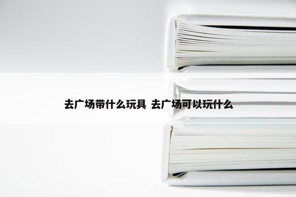 去广场带什么玩具 去广场可以玩什么