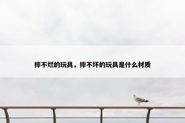 摔不烂的玩具，摔不坏的玩具是什么材质