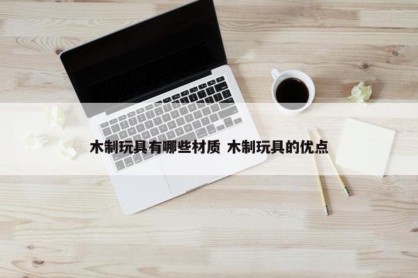 木制玩具有哪些材质 木制玩具的优点