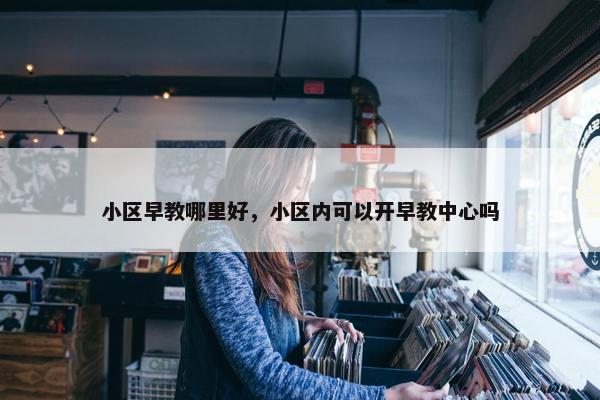 小区早教哪里好，小区内可以开早教中心吗