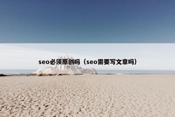 seo必须原创吗（seo需要写文章吗）