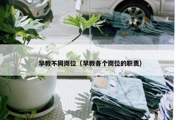 早教不同岗位（早教各个岗位的职责）