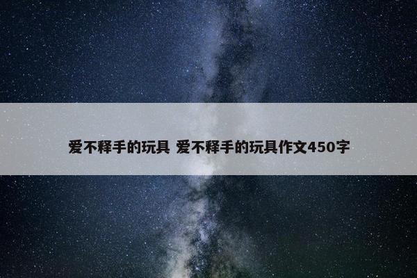 爱不释手的玩具 爱不释手的玩具作文450字