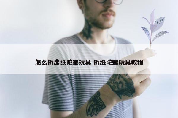 怎么折出纸陀螺玩具 折纸陀螺玩具教程