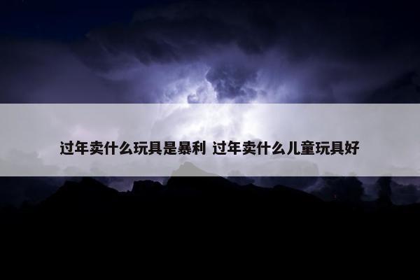 过年卖什么玩具是暴利 过年卖什么儿童玩具好