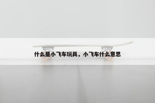 什么是小飞车玩具，小飞车什么意思