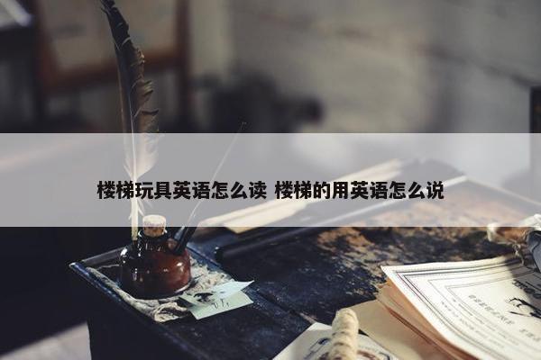 楼梯玩具英语怎么读 楼梯的用英语怎么说