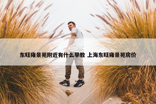 东旺雍景苑附近有什么早教 上海东旺雍景苑房价